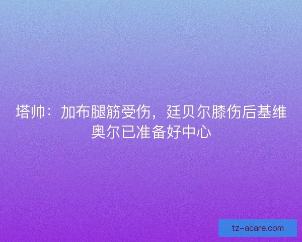塔帅：加布腿筋受伤，廷贝尔膝伤后基维奥尔已准备好中心