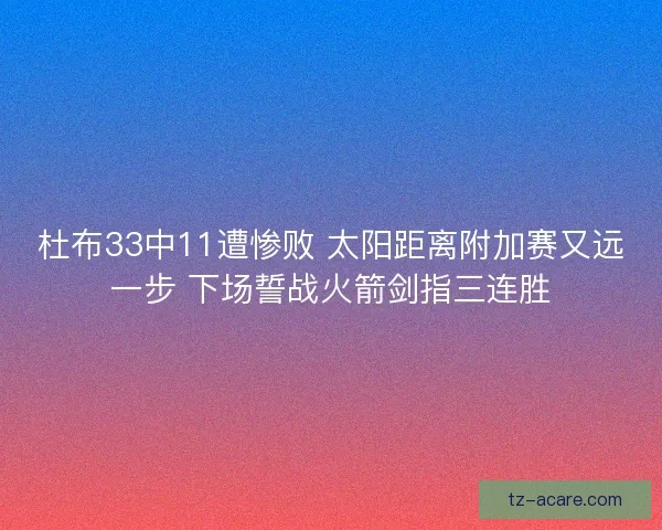 杜布33中11遭惨败 太阳距离附加赛又远一步 下场誓战火箭剑指三连胜 杜布33中11遭惨败 太阳距离附加赛又远一步 下场誓战火箭剑指三连胜