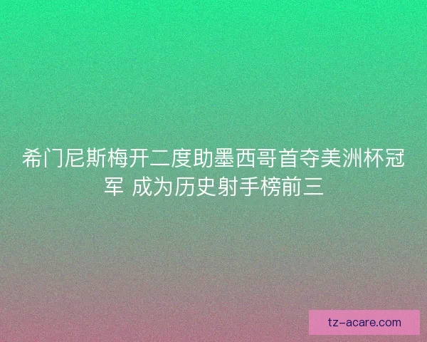 希门尼斯梅开二度助墨西哥首夺美洲杯冠军 成为历史射手榜前三