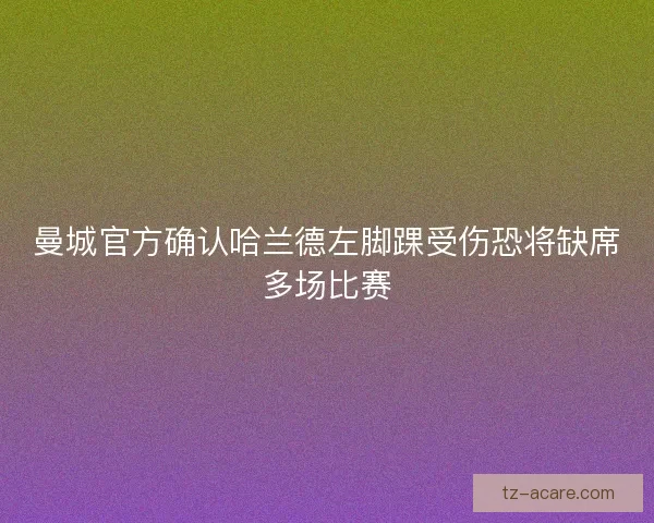 曼城官方确认哈兰德左脚踝受伤恐将缺席多场比赛 曼城官方确认哈兰德左脚踝受伤恐将缺席多场比赛
