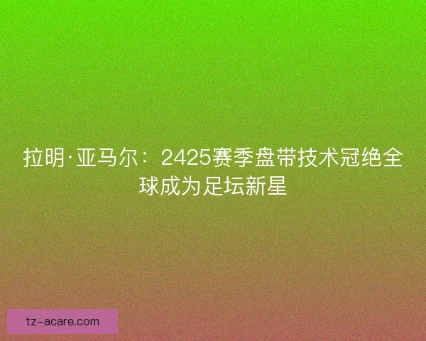 拉明·亚马尔:2425赛季盘带技术冠绝全球成为足坛新星 拉明·亚马尔:2425赛季盘带技术冠绝全球成为足坛新星