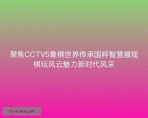 聚焦CCTV5象棋世界传承国粹智慧展现棋坛风云魅力新时代风采 聚焦CCTV5象棋世界传承国粹智慧展现棋坛风云魅力新时代风采