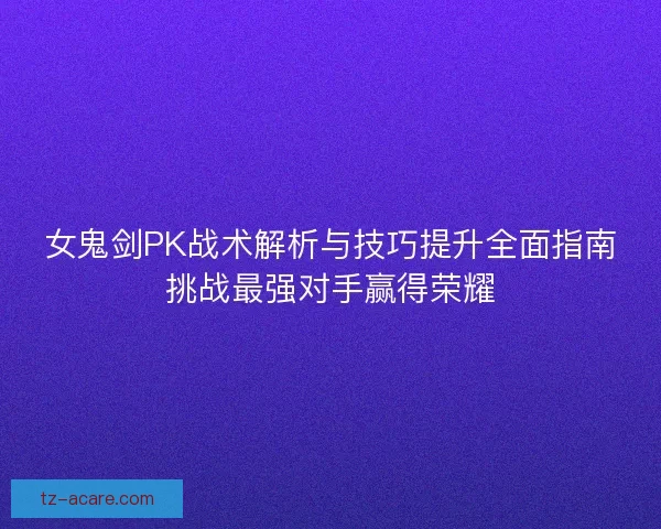 女鬼剑PK战术解析与技巧提升全面指南挑战最强对手赢得荣耀
