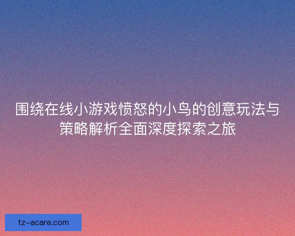 围绕在线小游戏愤怒的小鸟的创意玩法与策略解析全面深度探索之旅