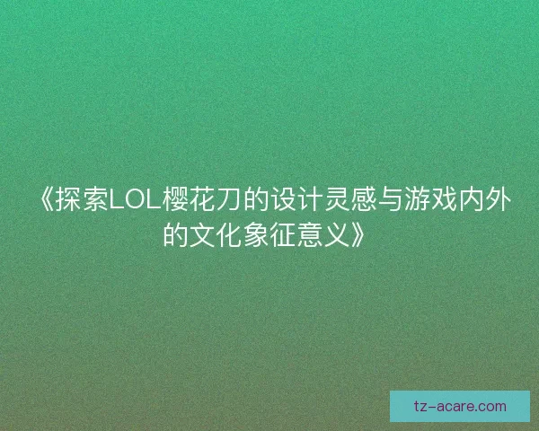 《探索LOL樱花刀的设计灵感与游戏内外的文化象征意义》 《探索LOL樱花刀的设计灵感与游戏内外的文化象征意义》