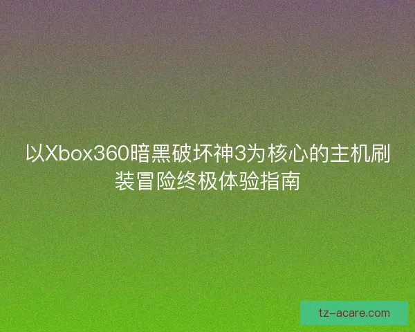 以Xbox360暗黑破坏神3为核心的主机刷装冒险终极体验指南 以Xbox360暗黑破坏神3为核心的主机刷装冒险终极体验指南