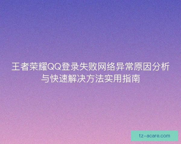 王者荣耀QQ登录失败网络异常原因分析与快速解决方法实用指南