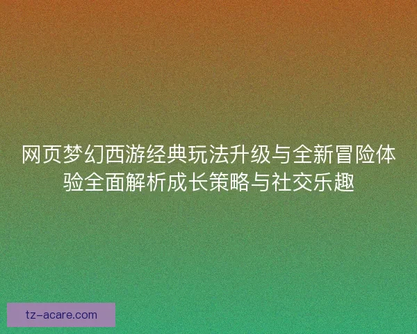 网页梦幻西游经典玩法升级与全新冒险体验全面解析成长策略与社交乐趣