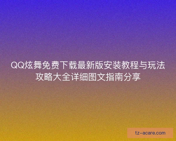 QQ炫舞免费下载最新版安装教程与玩法攻略大全详细图文指南分享