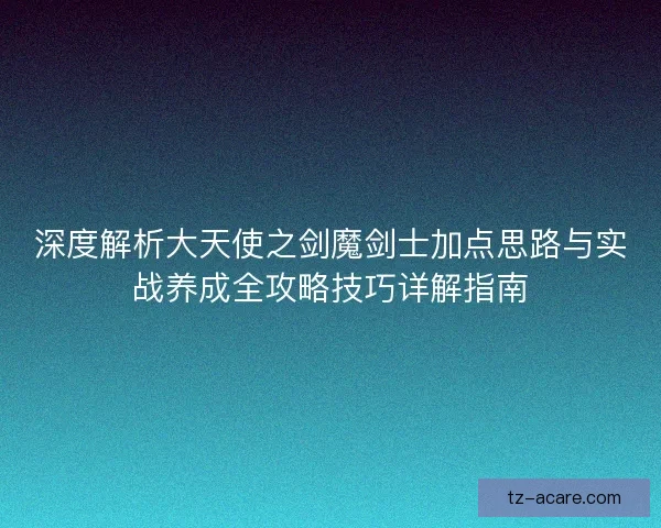 深度解析大天使之剑魔剑士加点思路与实战养成全攻略技巧详解指南