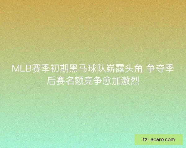 MLB赛季初期黑马球队崭露头角 争夺季后赛名额竞争愈加激烈