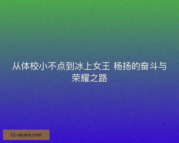 从体校小不点到冰上女王 杨扬的奋斗与荣耀之路 从体校小不点到冰上女王 杨扬的奋斗与荣耀之路