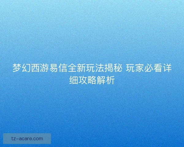 梦幻西游易信全新玩法揭秘 玩家必看详细攻略解析 梦幻西游易信全新玩法揭秘 玩家必看详细攻略解析