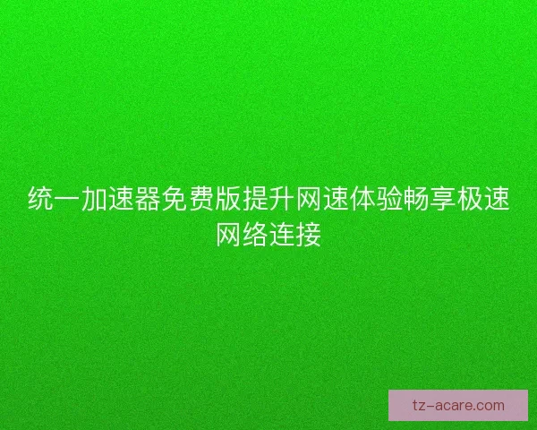 统一加速器免费版提升网速体验畅享极速网络连接 统一加速器免费版提升网速体验畅享极速网络连接