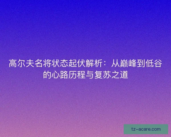 高尔夫名将状态起伏解析:从巅峰到低谷的心路历程与复苏之道 高尔夫名将状态起伏解析:从巅峰到低谷的心路历程与复苏之道