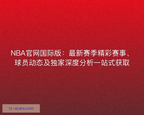 NBA官网国际版：最新赛季精彩赛事、球员动态及独家深度分析一站式获取