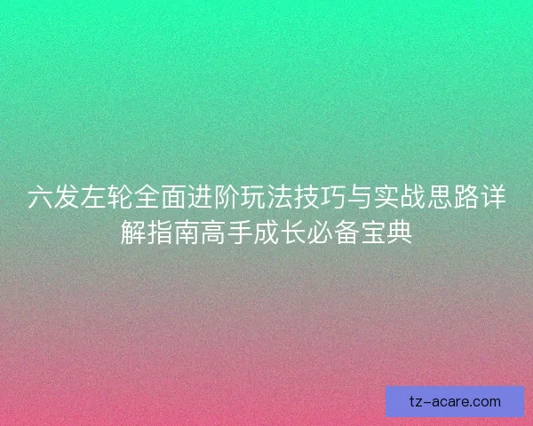 六发左轮全面进阶玩法技巧与实战思路详解指南高手成长必备宝典