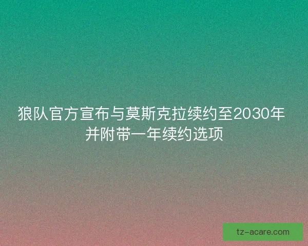 狼队官方宣布与莫斯克拉续约至2030年 并附带一年续约选项 狼队官方宣布与莫斯克拉续约至2030年 并附带一年续约选项