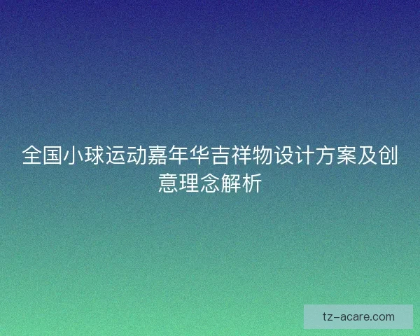 全国小球运动嘉年华吉祥物设计方案及创意理念解析 全国小球运动嘉年华吉祥物设计方案及创意理念解析