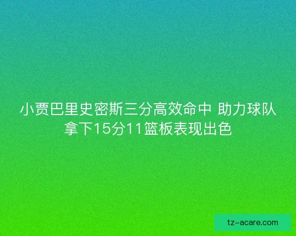 小贾巴里史密斯三分高效命中 助力球队拿下15分11篮板表现出色 小贾巴里史密斯三分高效命中 助力球队拿下15分11篮板表现出色