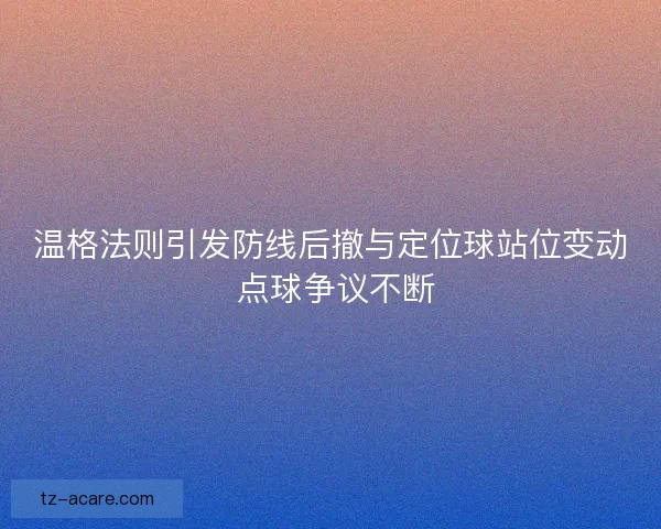 温格法则引发防线后撤与定位球站位变动 点球争议不断
