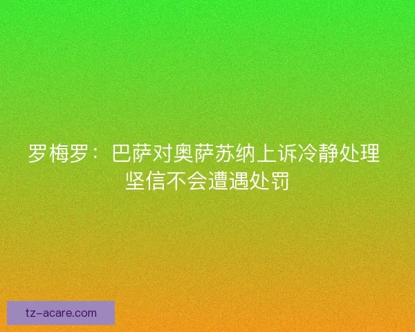 罗梅罗：巴萨对奥萨苏纳上诉冷静处理 坚信不会遭遇处罚