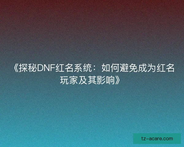 《探秘DNF红名系统：如何避免成为红名玩家及其影响》