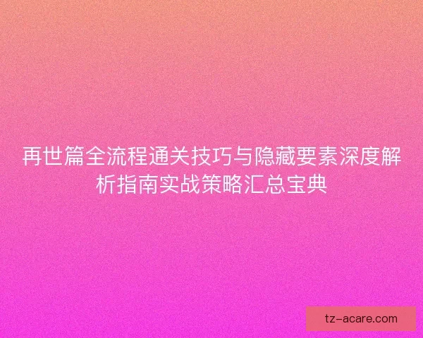 再世篇全流程通关技巧与隐藏要素深度解析指南实战策略汇总宝典