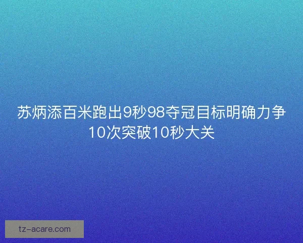 苏炳添百米跑出9秒98夺冠目标明确力争10次突破10秒大关