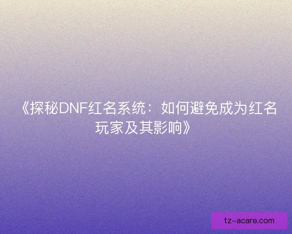 《探秘DNF红名系统：如何避免成为红名玩家及其影响》