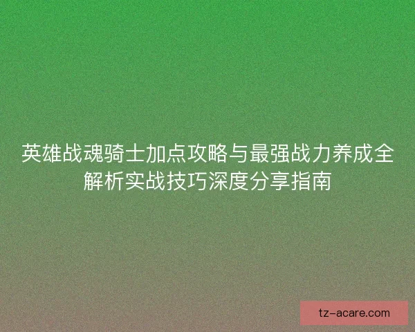 英雄战魂骑士加点攻略与最强战力养成全解析实战技巧深度分享指南 英雄战魂骑士加点攻略与最强战力养成全解析实战技巧深度分享指南
