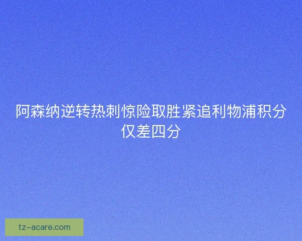 阿森纳逆转热刺惊险取胜紧追利物浦积分仅差四分