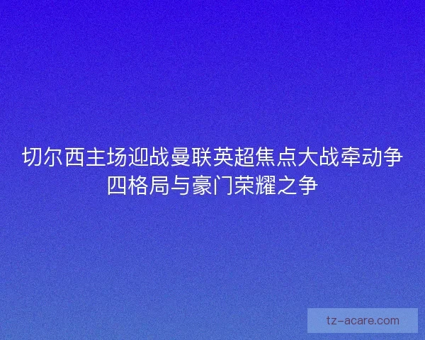 切尔西主场迎战曼联英超焦点大战牵动争四格局与豪门荣耀之争