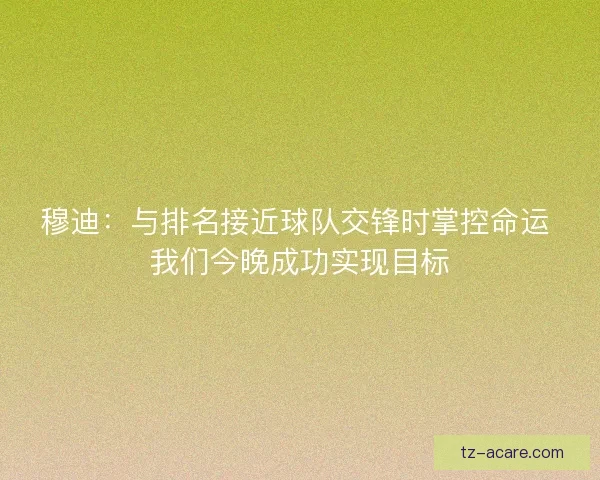 穆迪:与排名接近球队交锋时掌控命运 我们今晚成功实现目标 穆迪:与排名接近球队交锋时掌控命运 我们今晚成功实现目标